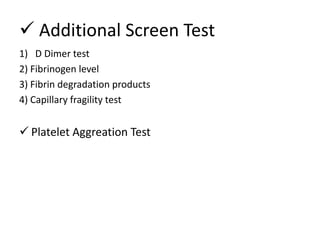  Additional Screen Test
1) D Dimer test
2) Fibrinogen level
3) Fibrin degradation products
4) Capillary fragility test
 Platelet Aggreation Test
 