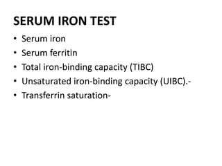 SERUM IRON TEST
• Serum iron
• Serum ferritin
• Total iron-binding capacity (TIBC)
• Unsaturated iron-binding capacity (UIBC).-
• Transferrin saturation-
 