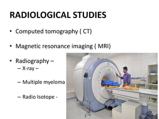 RADIOLOGICAL STUDIES
• Computed tomography ( CT)
• Magnetic resonance imaging ( MRI)
• Radiography –
– X-ray –
– Multiple myeloma
– Radio Isotope -
 