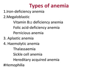 Types of anemia
1.Iron-deficiency anemia
2.Megaloblastic
Vitamin B12 deficiency anemia
Folic acid-deficiency anemia
Pernicious anemia
3. Aplastic anemia
4. Haemolytic anemia
Thalassaemia
Sickle cell anemia
Hereditary acquired anemia
#Hemophilia
 