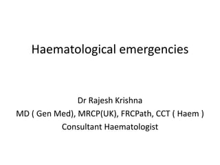 Haematological emergencies
Dr Rajesh Krishna
MD ( Gen Med), MRCP(UK), FRCPath, CCT ( Haem )
Consultant Haematologist
 