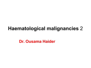 Haematological malignancies 2
Dr. Ousama Haider
 