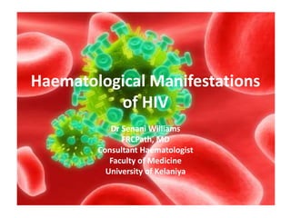 Haematological Manifestations
of HIV
Dr Senani Williams
FRCPath, MD
Consultant Haematologist
Faculty of Medicine
University of Kelaniya
 