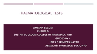 HAEMATOLOGICAL TESTS
AMEENA BEGUM
PHARM D
SULTAN UL ULOOM COLLEGE OF PHARMACY, HYD
GUIDED BY –
DR S P SRINIVAS NAYAK
ASSISTANT PROFESSOR, SUCP, HYD
 