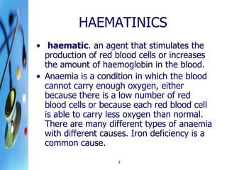 HAEMATINICS
• haematic. an agent that stimulates the
production of red blood cells or increases
the amount of haemoglobin ...
