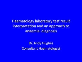 Haematology laboratory test result
interpretation and an approach to
anaemia diagnosis
Dr. Andy Hughes
Consultant Haematologist
 