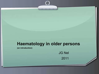 Haematology in older persons
(an introduction)
JG Nel
2011
 