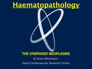 Haematopathology 
THE LYMPHOID NEOPLASMS 
Dr Brian Mitchelson 
Qatar Cardiovascular Research Centre 
 