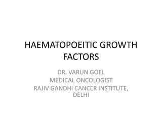 HAEMATOPOEITIC GROWTH
       FACTORS
         DR. VARUN GOEL
      MEDICAL ONCOLOGIST
 RAJIV GANDHI CANCER INSTITUTE,
              DELHI
 