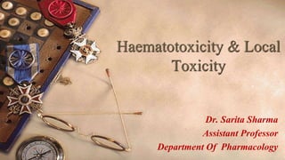 Haematotoxicity & Local
Toxicity
Dr. Sarita Sharma
Assistant Professor
Department Of Pharmacology
 