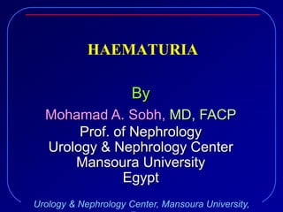 Urology & Nephrology Center, Mansoura University,
HAEMATURIA
By
Mohamad A. Sobh, MD, FACP
Prof. of Nephrology
Urology & Nephrology Center
Mansoura University
Egypt
 