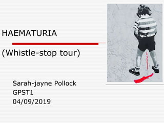 HAEMATURIA
(Whistle-stop tour)
Sarah-jayne Pollock
GPST1
04/09/2019
 
