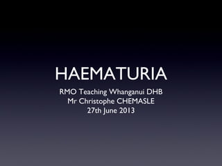 HAEMATURIA
RMO Teaching Whanganui DHB
Mr Christophe CHEMASLE
27th June 2013
 