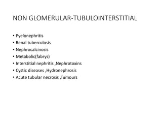 NON GLOMERULAR-TUBULOINTERSTITIAL
• Pyelonephritis
• Renal tuberculosis
• Nephrocalcinosis
• Metabolic(fabrys)
• Interstitial nephritis ,Nephrotoxins
• Cystic diseases ,Hydronephrosis
• Acute tubular necrosis ,Tumours
 