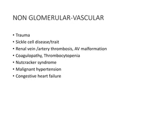 NON GLOMERULAR-VASCULAR
• Trauma
• Sickle cell disease/trait
• Renal vein /artery thrombosis, AV malformation
• Coagulopathy, Thrombocytopenia
• Nutcracker syndrome
• Malignant hypertension
• Congestive heart failure
 