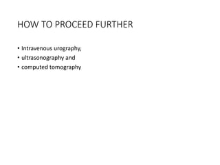 HOW TO PROCEED FURTHER
• Intravenous urography,
• ultrasonography and
• computed tomography
 