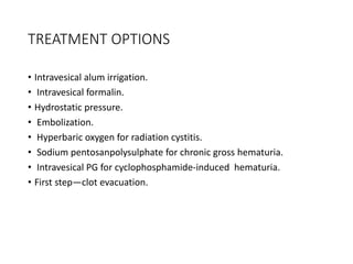 TREATMENT OPTIONS
• Intravesical alum irrigation.
• Intravesical formalin.
• Hydrostatic pressure.
• Embolization.
• Hyperbaric oxygen for radiation cystitis.
• Sodium pentosanpolysulphate for chronic gross hematuria.
• Intravesical PG for cyclophosphamide-induced hematuria.
• First step—clot evacuation.
 