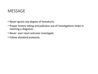 MESSAGE
• Never ignore any degree of hematuria.
• Proper history taking and judicious use of investigations helps in
reaching a diagnosis.
• Never over react and over investigate.
• Follow standard protocols.
 