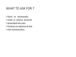 WHAT TO ASK FOR ?
• Gross or microscopic.
• Initial or total or terminal.
• Associated loin pain.
• Presence or absence of clot
• Clot characteristics.
 