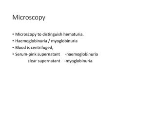 Microscopy
• Microscopy to distinguish hematuria.
• Haemoglobinuria / myoglobinuria
• Blood is centrifuged,
• Serum-pink supernatant -haemoglobinuria
clear supernatant -myoglobinuria.
 