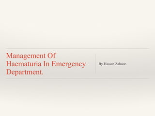 Management Of
Haematuria In Emergency
Department.
By Hassan Zahoor.
 
