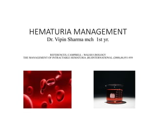 HEMATURIA MANAGEMENT
Dr. Vipin Sharma mch 1st yr.
REFERENCES; CAMPBELL - WALSH UROLOGY
THE MANAGEMENT OF INTRACTABLE HEMATURIA ;BUJINTERNATIONAL (2000),86,951-959
 
