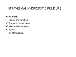 INTRAVESICAL HYDROSTATIC PRESSURE
• Side effects
 Nausea and vomiting.
 Temporary incontinence.
 Severe abdominal pain.
 Pyrexia.
 Bladder rupture.
 