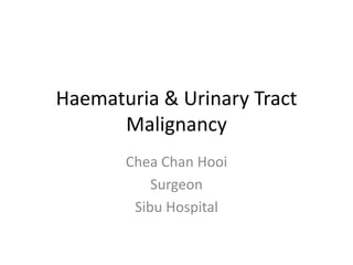 Haematuria & Urinary Tract
Malignancy
Chea Chan Hooi
Surgeon
Sibu Hospital
 