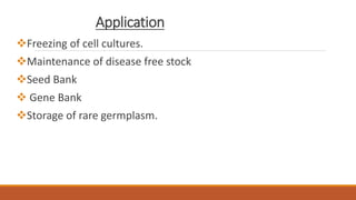 Application
Freezing of cell cultures.
Maintenance of disease free stock
Seed Bank
 Gene Bank
Storage of rare germplasm.
 