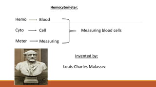 Hemo
Cyto
Meter
Blood
Cell
Measuring
Measuring blood cells
Invented by:
Louis-Charles Malassez
Hemocytometer:
 