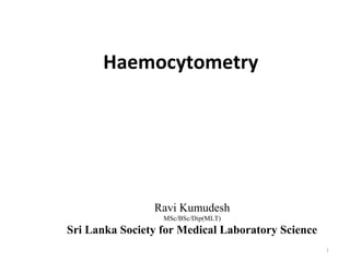 Haemocytometry
Ravi Kumudesh
MSc/BSc/Dip(MLT)
Sri Lanka Society for Medical Laboratory Science
1
 