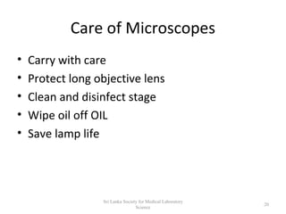 Care of Microscopes
• Carry with care
• Protect long objective lens
• Clean and disinfect stage
• Wipe oil off OIL
• Save lamp life
20
Sri Lanka Society for Medical Laboratory
Science
 