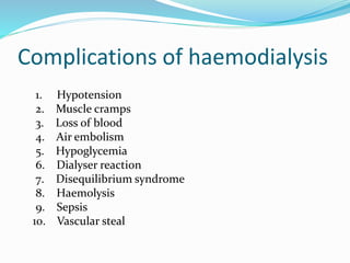 Complications of haemodialysis 
1. Hypotension 
2. Muscle cramps 
3. Loss of blood 
4. Air embolism 
5. Hypoglycemia 
6. Dialyser reaction 
7. Disequilibrium syndrome 
8. Haemolysis 
9. Sepsis 
10. Vascular steal 
 