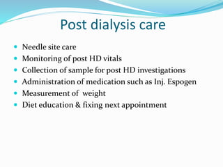 Post dialysis care 
 Needle site care 
 Monitoring of post HD vitals 
 Collection of sample for post HD investigations 
 Administration of medication such as Inj. Espogen 
 Measurement of weight 
 Diet education & fixing next appointment 
 