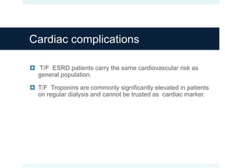 Cardiac complications
 T/F ESRD patients carry the same cardiovascular risk as
general population.
 T/F Troponins are commonly significantly elevated in patients
on regular dialysis and cannot be trusted as cardiac marker.
 