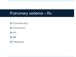 Pulmonary oedema – Rx
 Frusemide (big)
 GTN infusion
 NIV
 HD
 Phlebotomy
 
