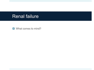 Renal failure
 What comes to mind?
 