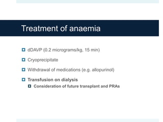 Treatment of anaemia
 dDAVP (0.2 micrograms/kg, 15 min)
 Cryoprecipitate
 Withdrawal of medications (e.g. allopurinol)
 Transfusion on dialysis
 Consideration of future transplant and PRAs
 
