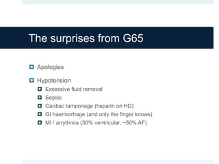 The surprises from G65
 Apologies
 Hypotension
 Excessive fluid removal
 Sepsis
 Cardiac tamponage (heparin on HD)
 GI haemorrhage (and only the finger knows)
 MI / arrythmia (30% ventricular, ~50% AF)
 