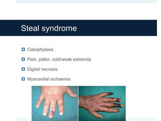 Steal syndrome
 Calciphylaxis
 Pain, pallor, cold/weak extremity
 Digital necrosis
 Myocardial ischaemia
 