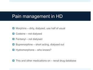 Pain management in HD
 Morphine – dirty, dialysed, use half of usual
 Codeine – not dialysed
 Fentanyl – not dialysed
 Buprenorphine – short acting, dialysed out
 Hydromorphone – who knows?
 This and other medications on – renal drug database
 