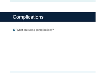 Complications
 What are some complications?
 