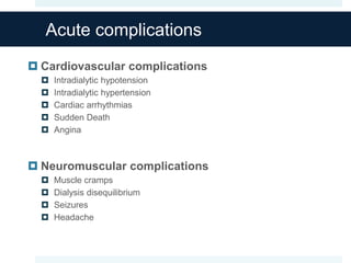 Acute complications
 Cardiovascular complications
 Intradialytic hypotension
 Intradialytic hypertension
 Cardiac arrhythmias
 Sudden Death
 Angina
 Neuromuscular complications
 Muscle cramps
 Dialysis disequilibrium
 Seizures
 Headache
 