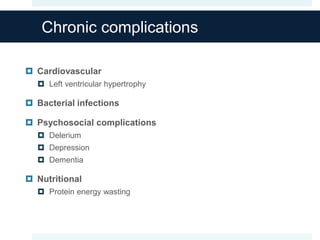 Chronic complications
 Cardiovascular
 Left ventricular hypertrophy
 Bacterial infections
 Psychosocial complications
 Delerium
 Depression
 Dementia
 Nutritional
 Protein energy wasting
 