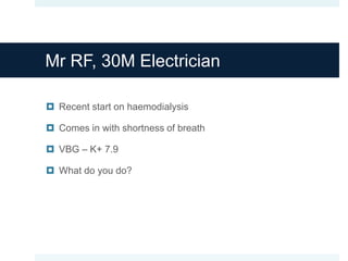 Mr RF, 30M Electrician
 Recent start on haemodialysis
 Comes in with shortness of breath
 VBG – K+ 7.9
 What do you do?
 