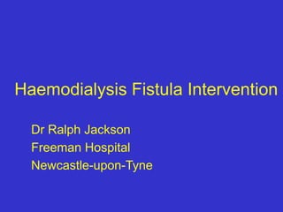 Haemodialysis Fistula Intervention
Dr Ralph Jackson
Freeman Hospital
Newcastle-upon-Tyne
 