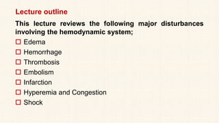 Lecture outline
This lecture reviews the following major disturbances
involving the hemodynamic system;
 Edema
 Hemorrhage
 Thrombosis
 Embolism
 Infarction
 Hyperemia and Congestion
 Shock
 