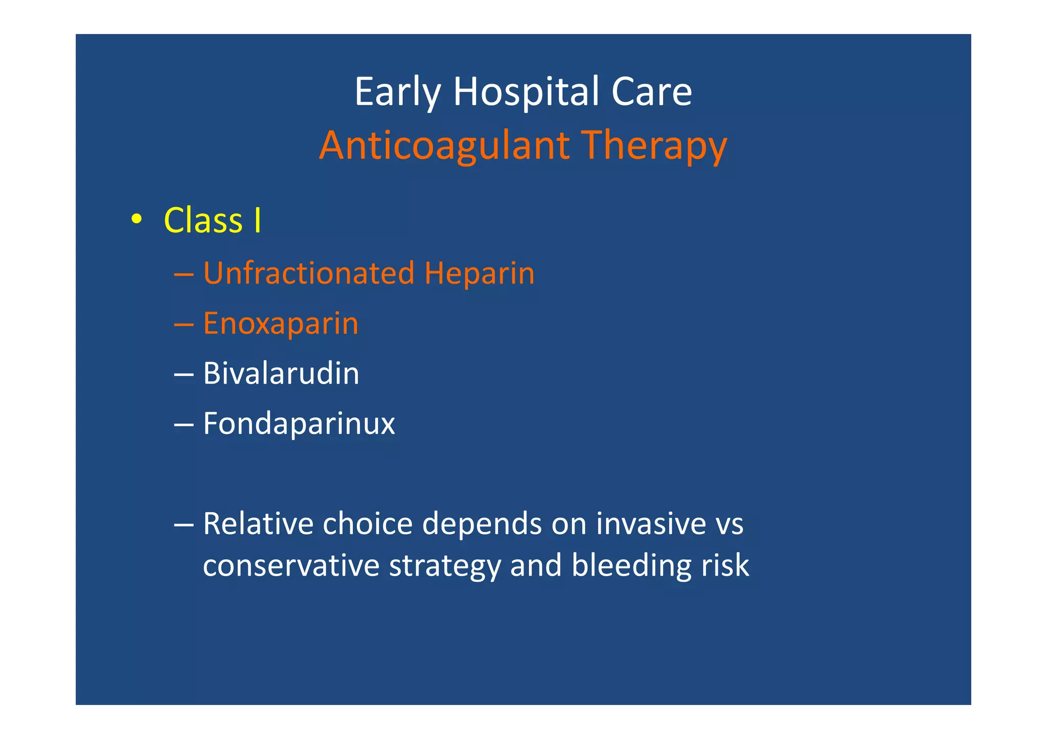 Early Hospital Care
Anticoagulant Therapy
• Class I
– Unfractionated Heparin
– Enoxaparin
– Bivalarudin
– Fondaparinux
– Relative choice depends on invasive vs
conservative strategy and bleeding risk
 