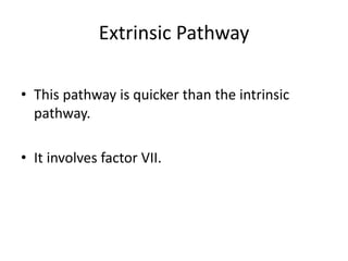 Extrinsic Pathway
• This pathway is quicker than the intrinsic
pathway.
• It involves factor VII.
 