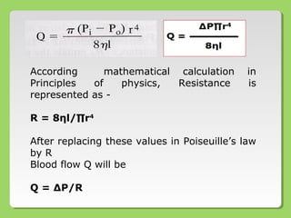 According mathematical calculation in
Principles of physics, Resistance is
represented as -
R = 8ηl/∏r4
After replacing these values in Poiseuille’s law
by R
Blood flow Q will be
Q = ∆P/R
 